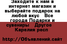 Заходите к нам в интернет-магазин и выберайте подарок на любой вкус - Все города Подарки и сувениры » Другое   . Карелия респ.